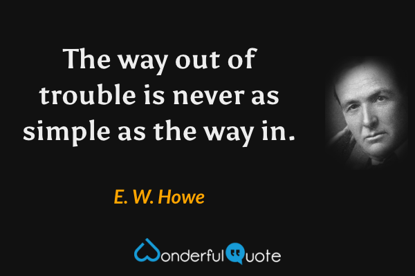 The way out of trouble is never as simple as the way in. - E. W. Howe quote.