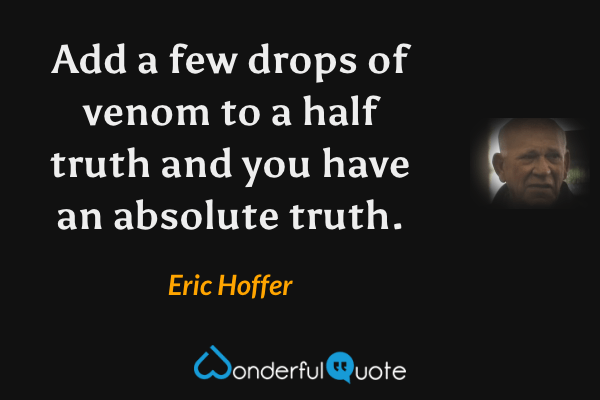 Add a few drops of venom to a half truth and you have an absolute truth. - Eric Hoffer quote.
