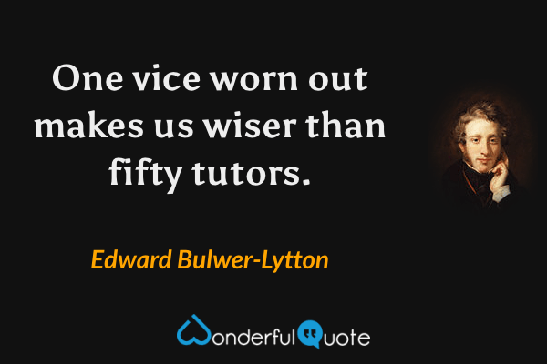 One vice worn out makes us wiser than fifty tutors. - Edward Bulwer-Lytton quote.