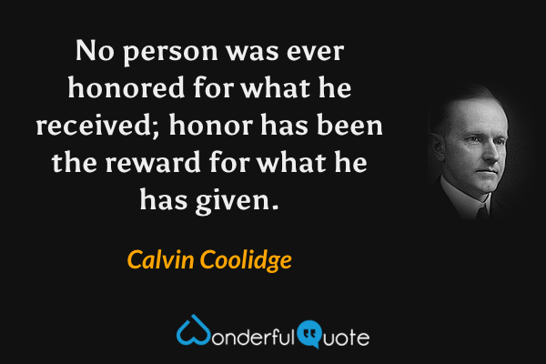 No person was ever honored for what he received; honor has been the reward for what he has given. - Calvin Coolidge quote.
