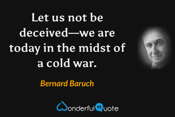 Let us not be deceived—we are today in the midst of a cold war. - Bernard Baruch quote.
