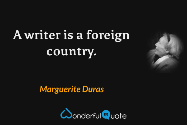 A writer is a foreign country. - Marguerite Duras quote.