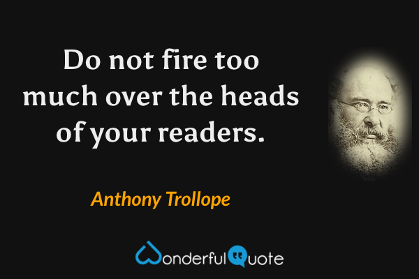Do not fire too much over the heads of your readers. - Anthony Trollope quote.