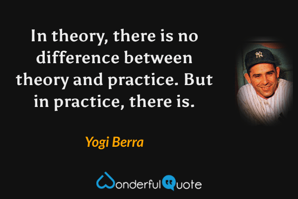 In theory, there is no difference between theory and practice. But in practice, there is. - Yogi Berra quote.