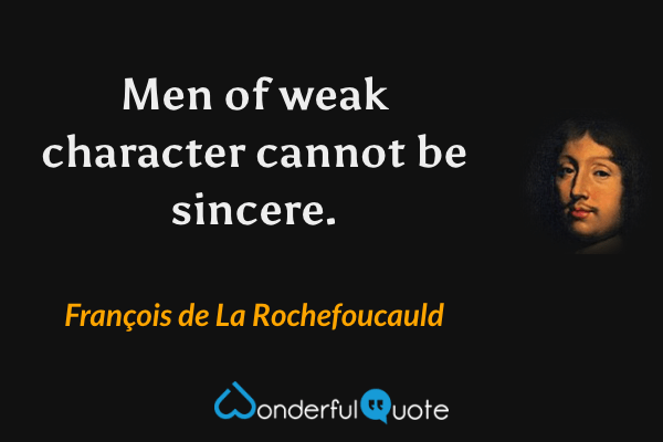 Men of weak character cannot be sincere. - François de La Rochefoucauld quote.