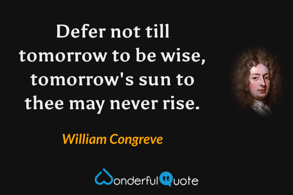 Defer not till tomorrow to be wise, tomorrow's sun to thee may never rise. - William Congreve quote.