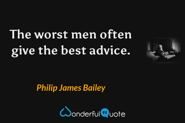 The worst men often give the best advice. - Philip James Bailey quote.