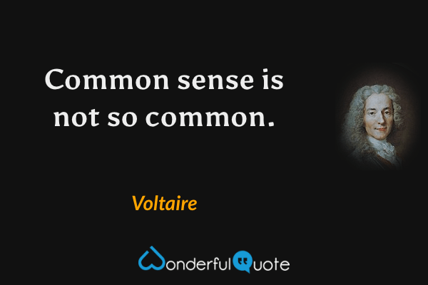 Common sense is not so common. - Voltaire quote.