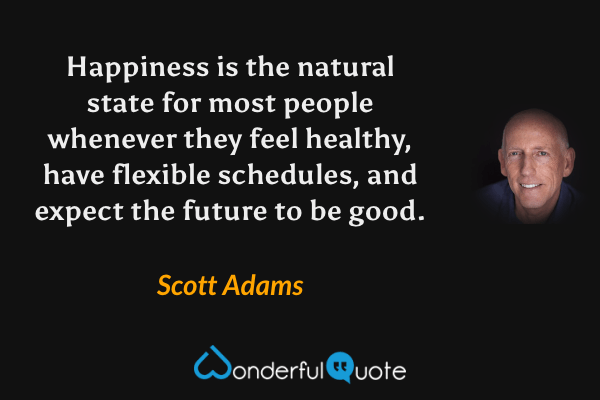 Happiness is the natural state for most people whenever they feel healthy, have flexible schedules, and expect the future to be good. - Scott Adams quote.