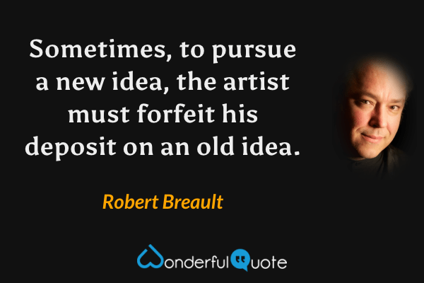 Sometimes, to pursue a new idea, the artist must forfeit his deposit on an old idea. - Robert Breault quote.