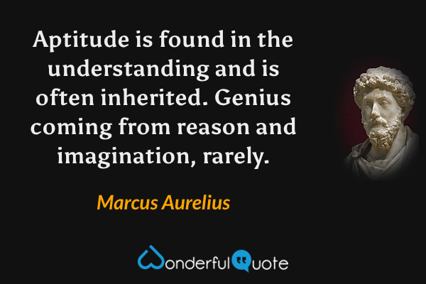 Aptitude is found in the understanding and is often inherited. Genius coming from reason and imagination, rarely. - Marcus Aurelius quote.