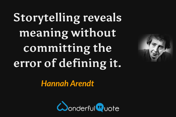 Storytelling reveals meaning without committing the error of defining it. - Hannah Arendt quote.