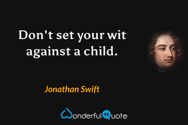 Don't set your wit against a child. - Jonathan Swift quote.