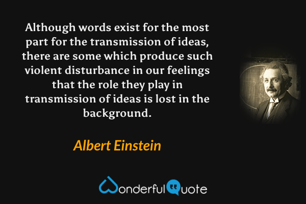 Although words exist for the most part for the transmission of ideas, there are some which produce such violent disturbance in our feelings that the role they play in transmission of ideas is lost in the background. - Albert Einstein quote.