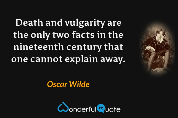 Death and vulgarity are the only two facts in the nineteenth century that one cannot explain away. - Oscar Wilde quote.