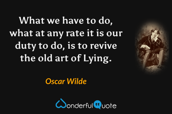 What we have to do, what at any rate it is our duty to do, is to revive the old art of Lying. - Oscar Wilde quote.