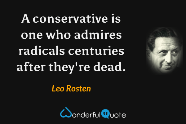 A conservative is one who admires radicals centuries after they're dead. - Leo Rosten quote.