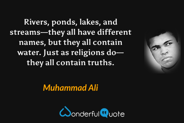 Rivers, ponds, lakes, and streams—they all have different names, but they all contain water. Just as religions do—they all contain truths. - Muhammad Ali quote.