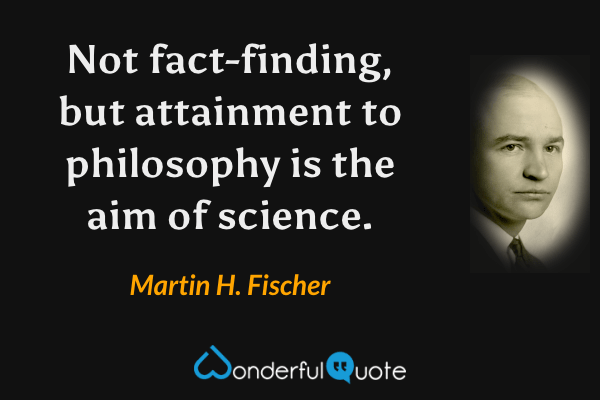 Not fact-finding, but attainment to philosophy is the aim of science. - Martin H. Fischer quote.