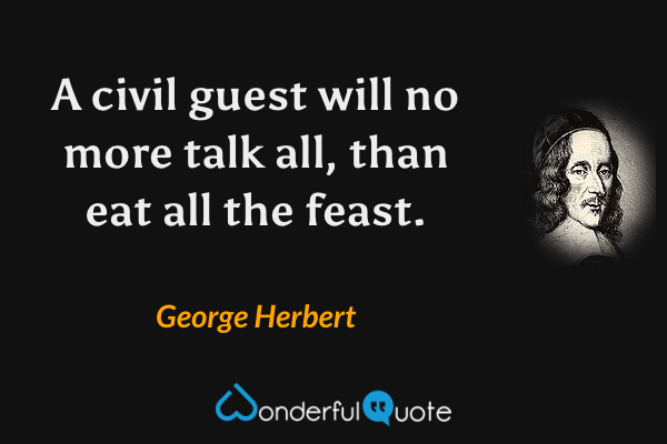 A civil guest will no more talk all, than eat all the feast. - George Herbert quote.