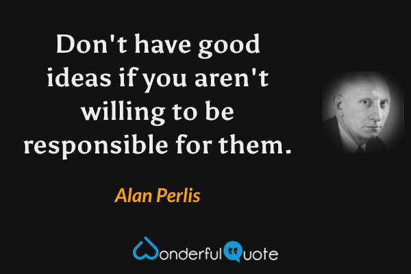 Don't have good ideas if you aren't willing to be responsible for them. - Alan Perlis quote.