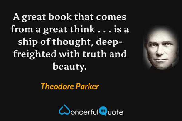 A great book that comes from a great think . . . is a ship of thought, deep-freighted with truth and beauty. - Theodore Parker quote.