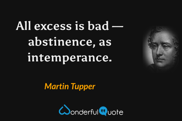 All excess is bad — abstinence, as intemperance. - Martin Tupper quote.