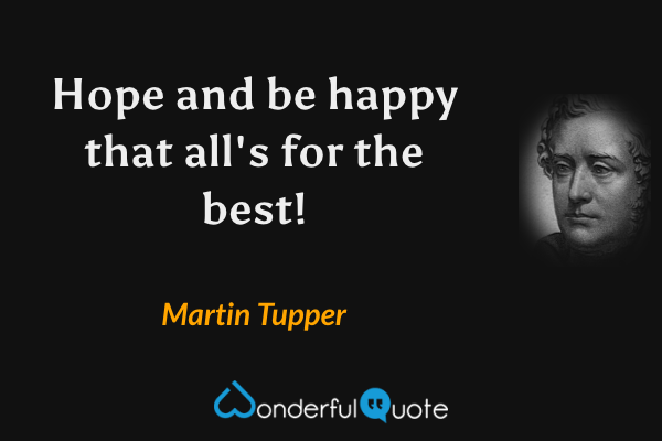 Hope and be happy that all's for the best! - Martin Tupper quote.