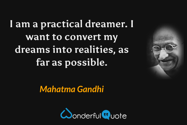I am a practical dreamer. I want to convert my dreams into realities, as far as possible. - Mahatma Gandhi quote.