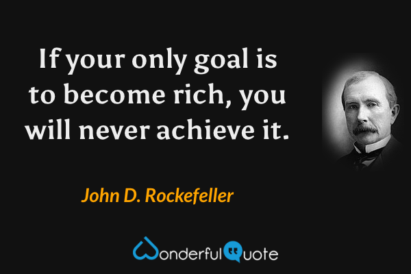 If your only goal is to become rich, you will never achieve it. - John D. Rockefeller quote.
