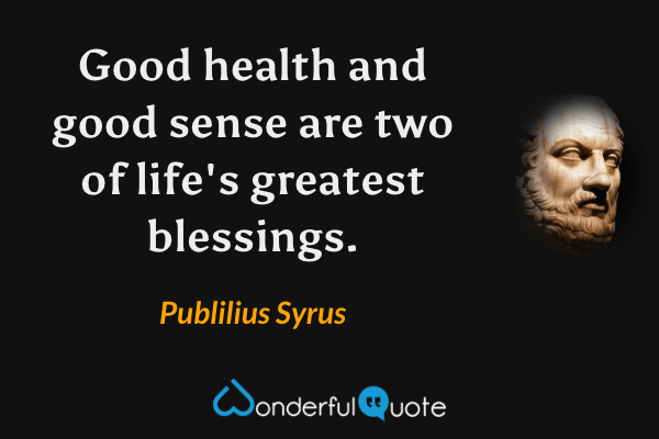 Good health and good sense are two of life's greatest blessings. - Publilius Syrus quote.