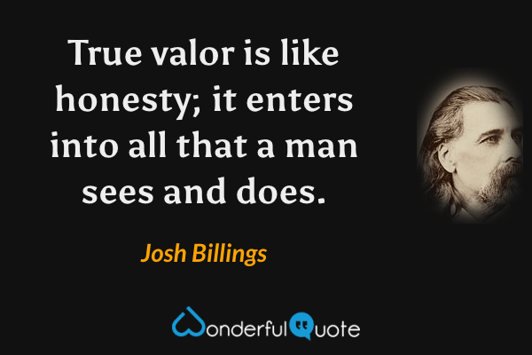 True valor is like honesty; it enters into all that a man sees and does. - Josh Billings quote.