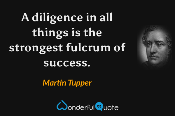 A diligence in all things is the strongest fulcrum of success. - Martin Tupper quote.