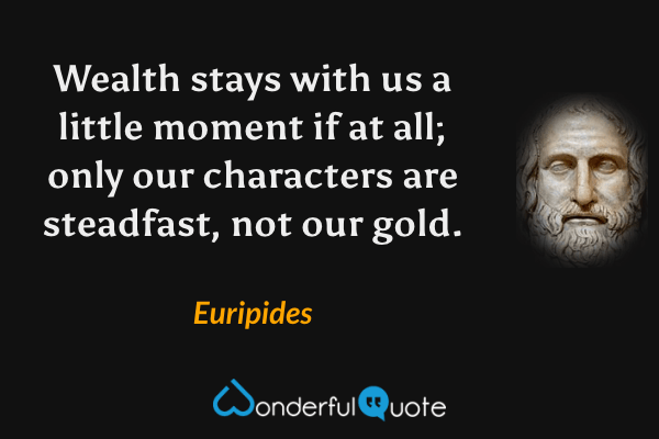 Wealth stays with us a little moment if at all; only our characters are steadfast, not our gold. - Euripides quote.
