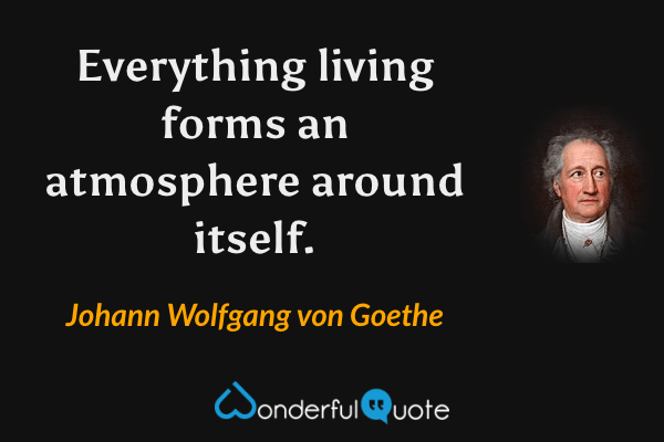 Everything living forms an atmosphere around itself. - Johann Wolfgang von Goethe quote.