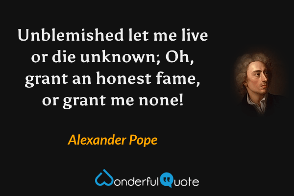 Unblemished let me live or die unknown; Oh, grant an honest fame, or grant me none! - Alexander Pope quote.
