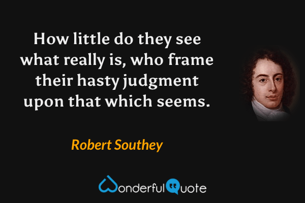 How little do they see what really is, who frame their hasty judgment upon that which seems. - Robert Southey quote.