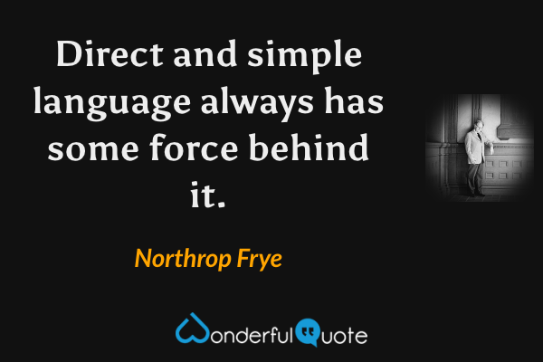 Direct and simple language always has some force behind it. - Northrop Frye quote.
