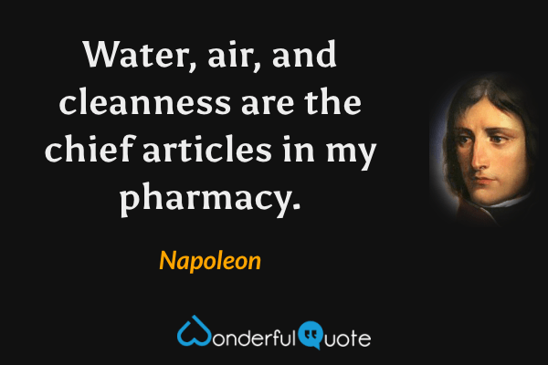Water, air, and cleanness are the chief articles in my pharmacy. - Napoleon quote.