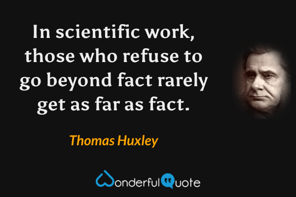 In scientific work, those who refuse to go beyond fact rarely get as far as fact. - Thomas Huxley quote.