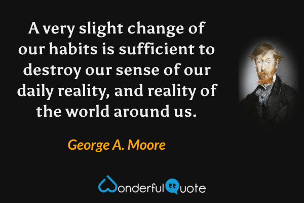 A very slight change of our habits is sufficient to destroy our sense of our daily reality, and reality of the world around us. - George A. Moore quote.