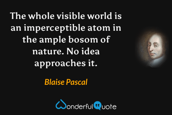 The whole visible world is an imperceptible atom in the ample bosom of nature. No idea approaches it. - Blaise Pascal quote.