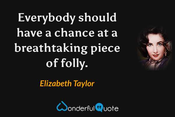 Everybody should have a chance at a breathtaking piece of folly. - Elizabeth Taylor quote.