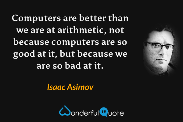 Computers are better than we are at arithmetic, not because computers are so good at it, but because we are so bad at it. - Isaac Asimov quote.