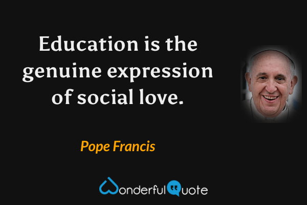 Education is the genuine expression of social love. - Pope Francis quote.