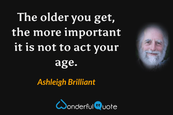 The older you get, the more important it is not to act your age. - Ashleigh Brilliant quote.