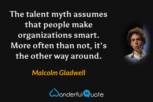 The talent myth assumes that people make organizations smart. More often than not, it's the other way around. - Malcolm Gladwell quote.