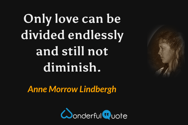 Only love can be divided endlessly and still not diminish. - Anne Morrow Lindbergh quote.