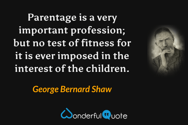 Parentage is a very important profession; but no test of fitness for it is ever imposed in the interest of the children. - George Bernard Shaw quote.