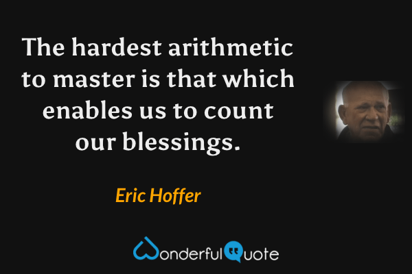 The hardest arithmetic to master is that which enables us to count our blessings. - Eric Hoffer quote.